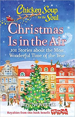 Chicken Soup for the Soul Christmas is in the Air 101 Stories about the Most Wonderful Time of the Year by Amy Newmark Royalties from this book benefit Toys for Toys